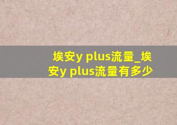 埃安y plus流量_埃安y plus流量有多少